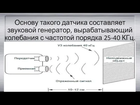 Основу такого датчика составляет звуковой генератор, вырабатывающий колебания с частотой порядка 25-40 КГц.