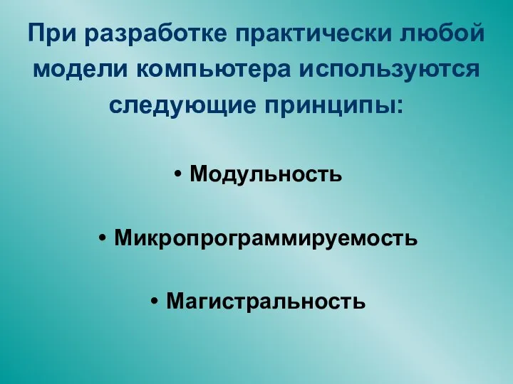 При разработке практически любой модели компьютера используются следующие принципы: Модульность Микропрограммируемость Магистральность