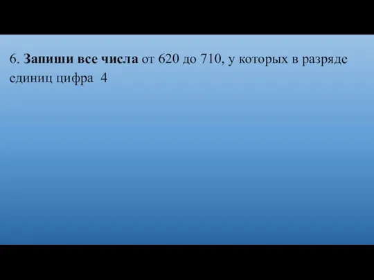 6. Запиши все числа от 620 до 710, у которых в разряде единиц цифра 4