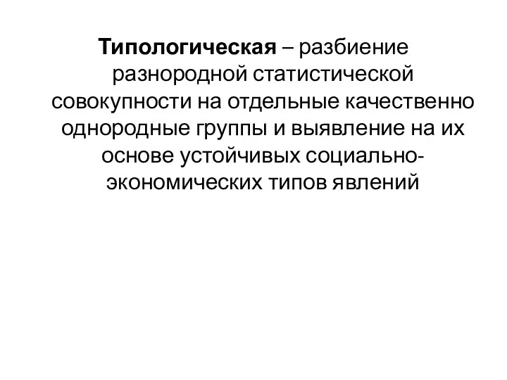 Типологическая – разбиение разнородной статистической совокупности на отдельные качественно однородные группы