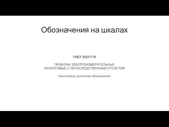 Обозначения на шкалах ГОСТ 23217-78 ПРИБОРЫ ЭЛЕКТРОИЗМЕРИТЕЛЬНЫЕ АНАЛОГОВЫЕ С НЕПОСРЕДСТВЕННЫМ ОТСЧЕТОМ Наносимые условные обозначения