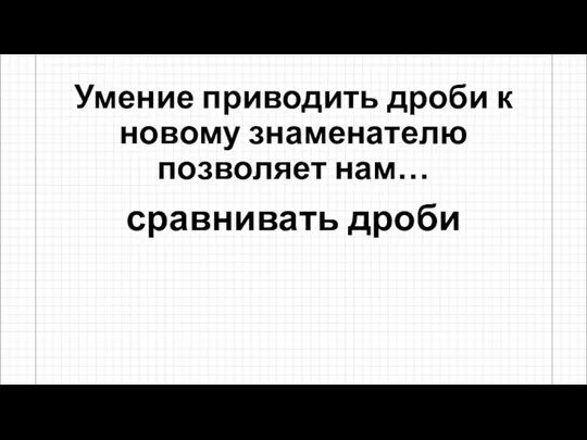 Умение приводить дроби к новому знаменателю позволяет нам… сравнивать дроби