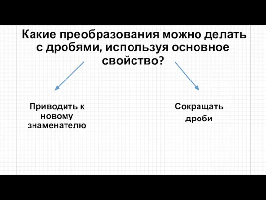 Какие преобразования можно делать с дробями, используя основное свойство? Приводить к новому знаменателю Сокращать дроби