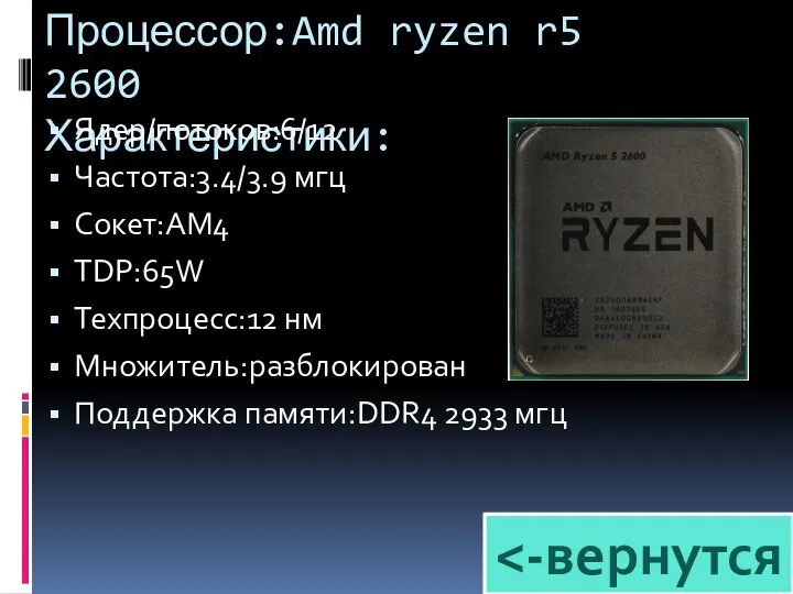 Процессор:Amd ryzen r5 2600 Характеристики: Ядер/потоков:6/12 Частота:3.4/3.9 мгц Сокет:AM4 TDP:65W Техпроцесс:12