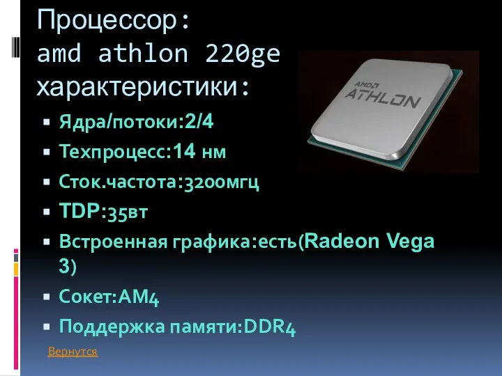 Процессор: amd athlon 220ge характеристики: Ядра/потоки:2/4 Техпроцесс:14 нм Сток.частота:3200мгц TDP:35вт Встроенная