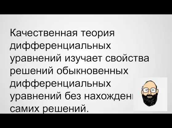 Качественная теория дифференциальных уравнений изучает свойства решений обыкновенных дифференциальных уравнений без нахождения самих решений.