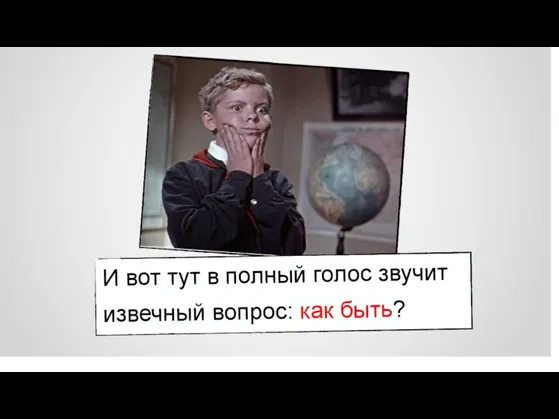 И вот тут в полный голос звучит извечный вопрос: как быть?