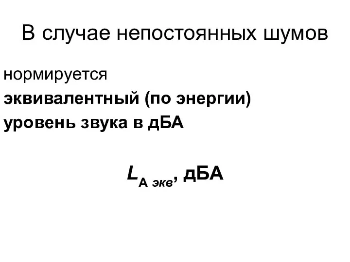 В случае непостоянных шумов нормируется эквивалентный (по энергии) уровень звука в дБА LА экв, дБА