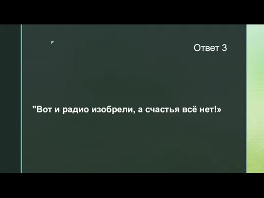 Ответ 3 "Вот и радио изобрели, а счастья всё нет!»