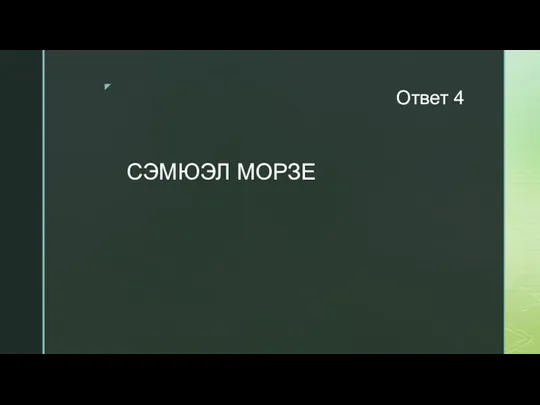 Ответ 4 СЭМЮЭЛ МОРЗЕ