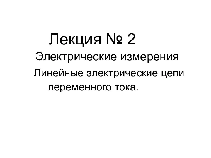 Лекция № 2 Электрические измерения Линейные электрические цепи переменного тока.