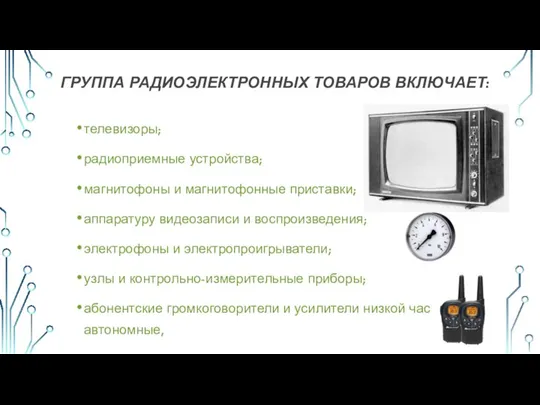 ГРУППА РАДИОЭЛЕКТРОННЫХ ТОВАРОВ ВКЛЮЧАЕТ: телевизоры; радиоприемные устройства; магнитофоны и магнитофонные приставки;