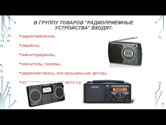 В ГРУППУ ТОВАРОВ "РАДИОПРИЕМНЫЕ УСТРОЙСТВА" ВХОДЯТ: радиоприемники; радиолы; магниторадиолы; магнитолы, тюнеры;