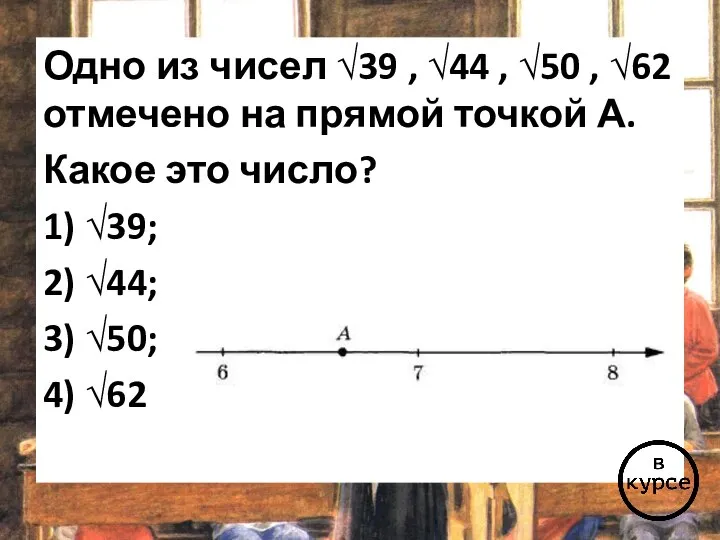 Одно из чисел √39 , √44 , √50 , √62 отмечено