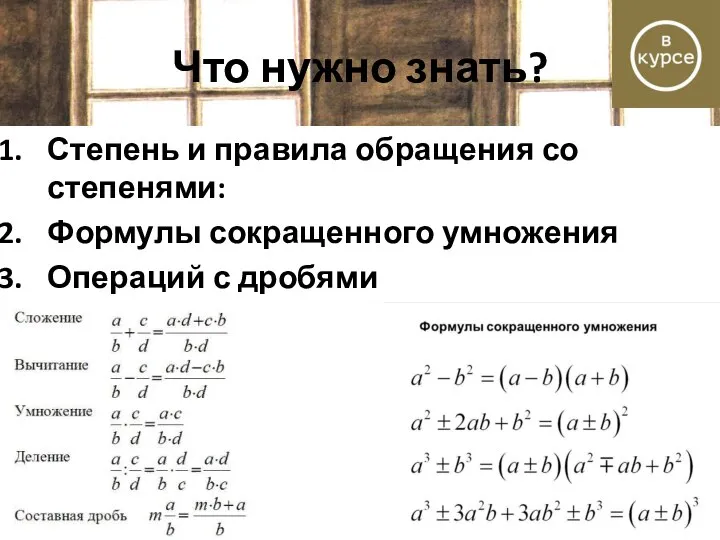 Что нужно знать? Степень и правила обращения со степенями: Формулы сокращенного умножения Операций с дробями