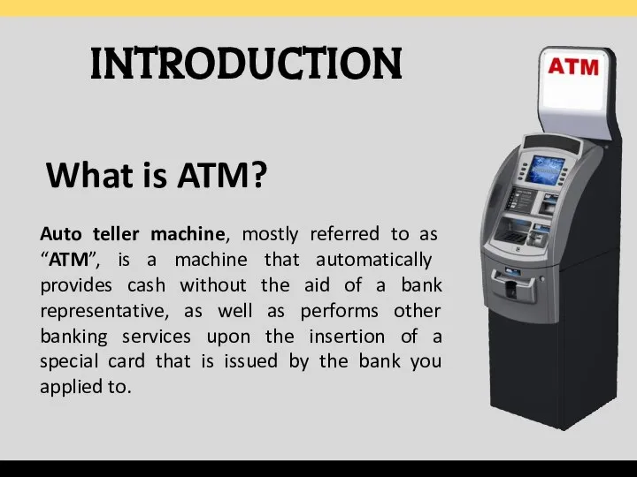 INTRODUCTION What is ATM? Auto teller machine, mostly referred to as