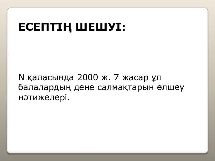 ЕСЕПТІҢ ШЕШУІ: N қаласында 2000 ж. 7 жасар ұл балалардың дене салмақтарын өлшеу нәтижелері.