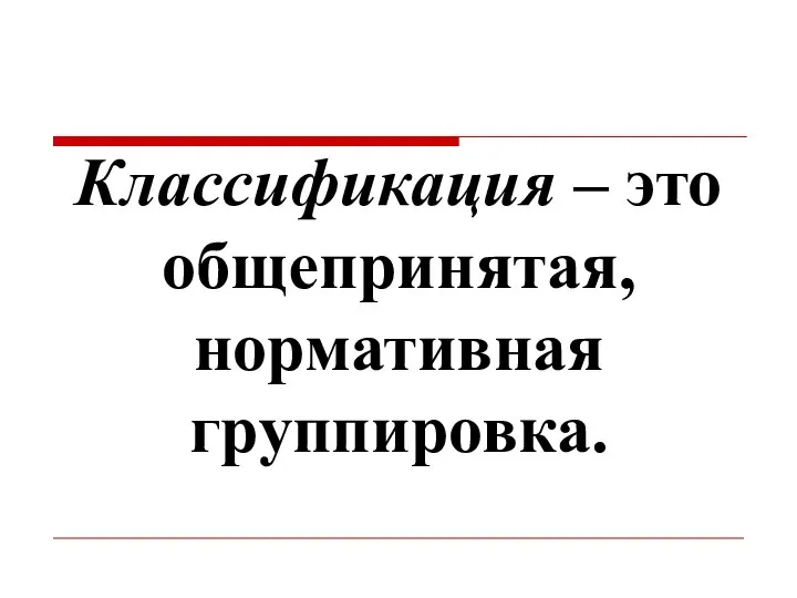 Классификация – это общепринятая, нормативная группировка.