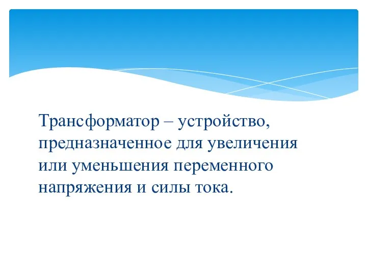 Трансформатор – устройство, предназначенное для увеличения или уменьшения переменного напряжения и силы тока.