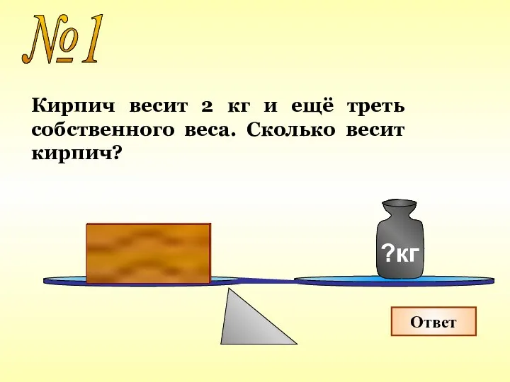 №1 Ответ Кирпич весит 2 кг и ещё треть собственного веса. Сколько весит кирпич?