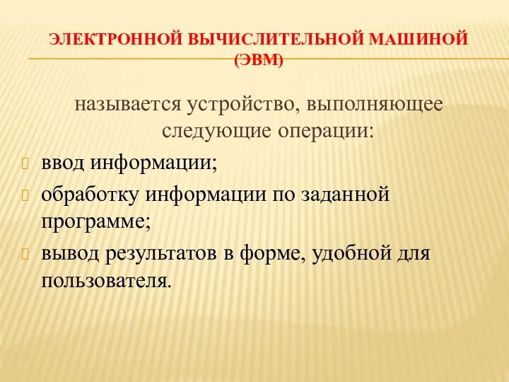 ЭЛЕКТРОННОЙ ВЫЧИСЛИТЕЛЬНОЙ МАШИНОЙ (ЭВМ) называется устройство, выполняющее следующие операции: ввод информации;