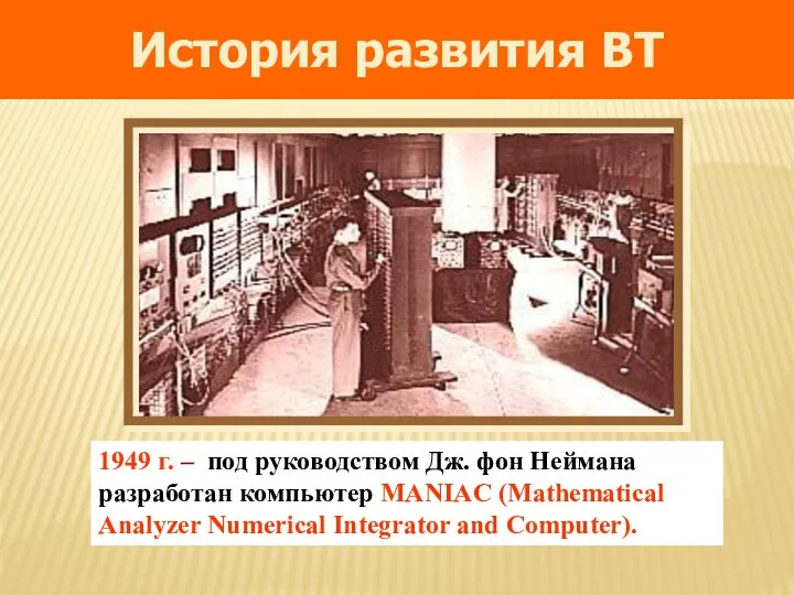 1949 г. – под руководством Дж. фон Неймана разработан компьютер MANIAC