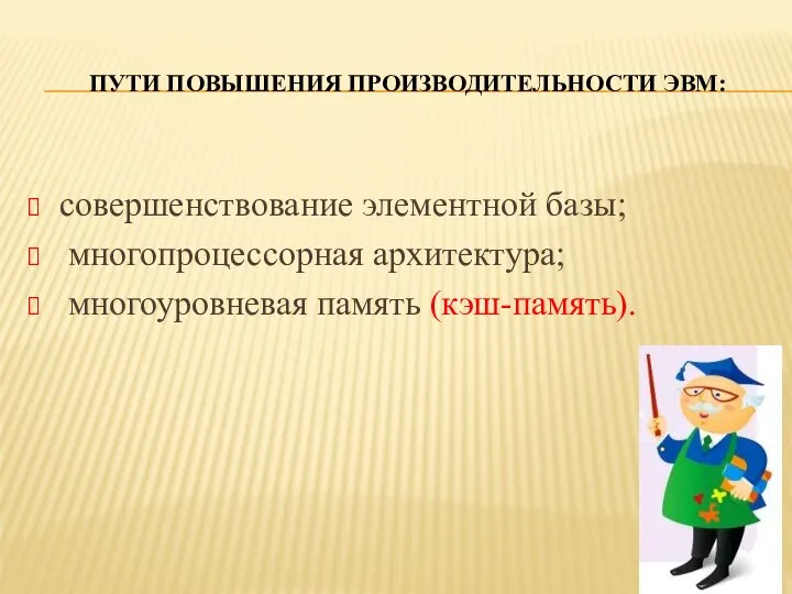 ПУТИ ПОВЫШЕНИЯ ПРОИЗВОДИТЕЛЬНОСТИ ЭВМ: совершенствование элементной базы; многопроцессорная архитектура; многоуровневая память (кэш-память).