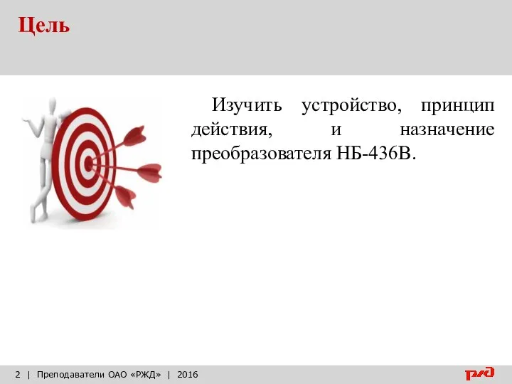 Цель | Преподаватели ОАО «РЖД» | 2016 Изучить устройство, принцип действия, и назначение преобразователя НБ-436В.