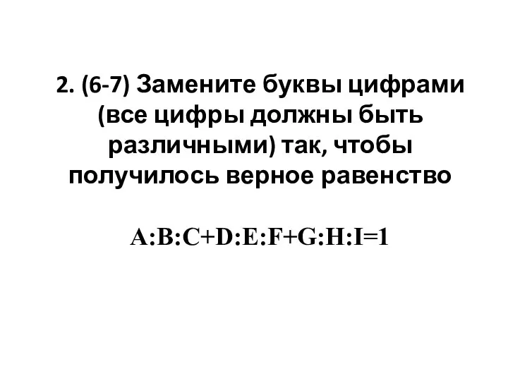 2. (6-7) Замените буквы цифрами (все цифры должны быть различными) так, чтобы получилось верное равенство A:B:C+D:E:F+G:H:I=1