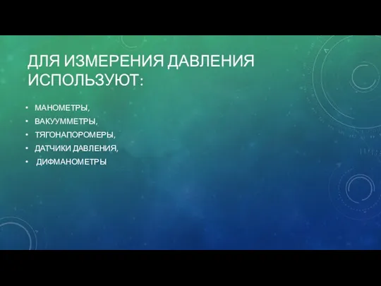 ДЛЯ ИЗМЕРЕНИЯ ДАВЛЕНИЯ ИСПОЛЬЗУЮТ: МАНОМЕТРЫ, ВАКУУММЕТРЫ, ТЯГОНАПОРОМЕРЫ, ДАТЧИКИ ДАВЛЕНИЯ, ДИФМАНОМЕТРЫ