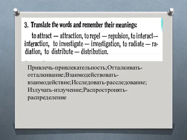 Привлечь-привлекательность;Отталкивать-отталкивание;Взаимодействовать-взаимодействие;Исследовать-расследование;Излучать-излучение;Распростронять-распределение