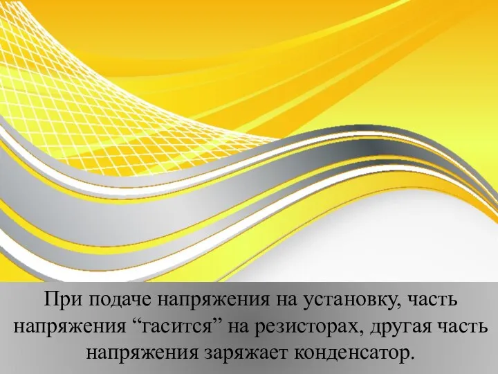 При подаче напряжения на установку, часть напряжения “гасится” на резисторах, другая часть напряжения заряжает конденсатор.