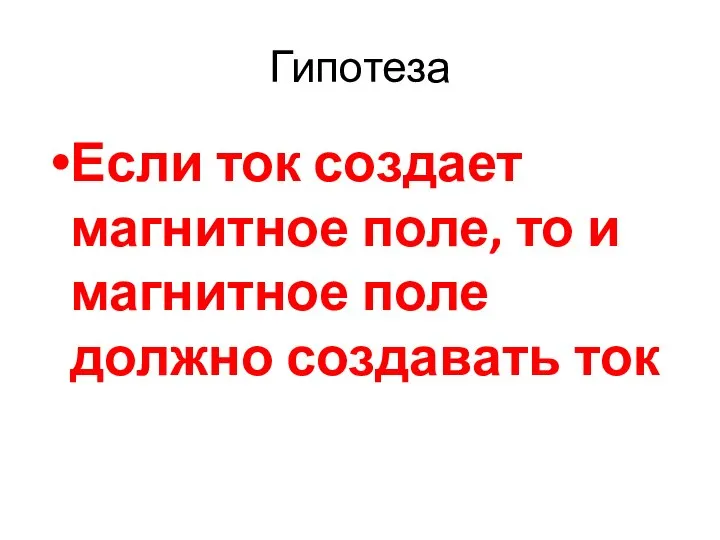 Гипотеза Если ток создает магнитное поле, то и магнитное поле должно создавать ток