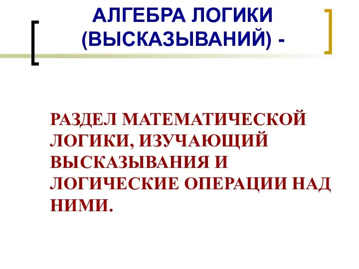 АЛГЕБРА ЛОГИКИ (ВЫСКАЗЫВАНИЙ) - РАЗДЕЛ МАТЕМАТИЧЕСКОЙ ЛОГИКИ, ИЗУЧАЮЩИЙ ВЫСКАЗЫВАНИЯ И ЛОГИЧЕСКИЕ ОПЕРАЦИИ НАД НИМИ.