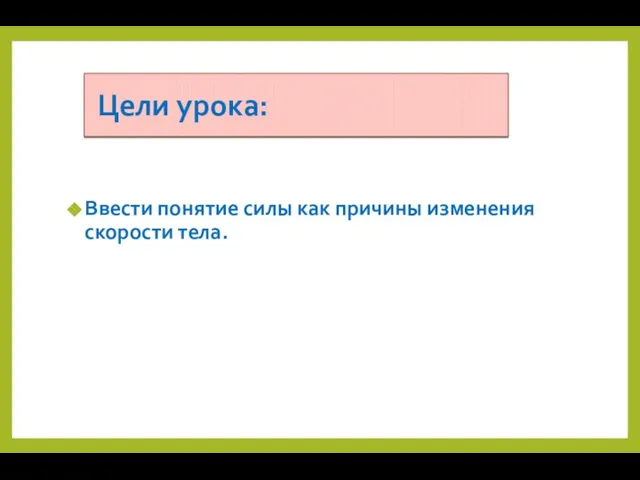 Ввести понятие силы как причины изменения скорости тела. Цели урока: