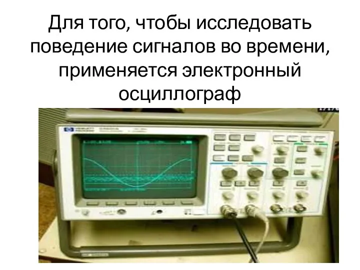 Для того, чтобы исследовать поведение сигналов во времени, применяется электронный осциллограф