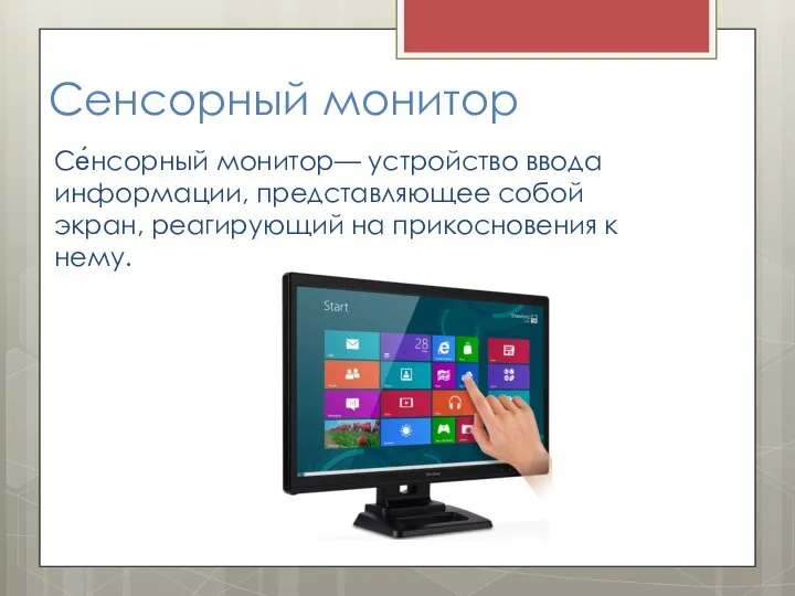 Сенсорный монитор Се́нсорный монитор— устройство ввода информации, представляющее собой экран, реагирующий на прикосновения к нему.