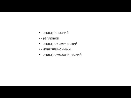 - электрический - тепловой - электрохимический - ионизационный - электромеханический