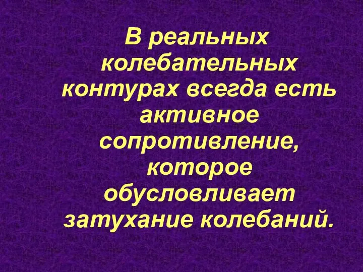 В реальных колебательных контурах всегда есть активное сопротивление, которое обусловливает затухание колебаний.