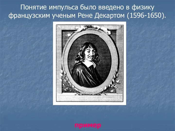 Понятие импульса было введено в физику французским ученым Рене Декартом (1596-1650). пример