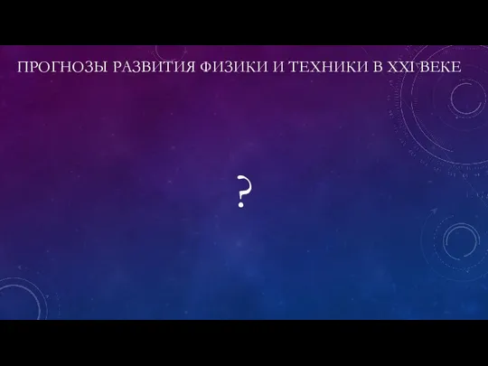 ПРОГНОЗЫ РАЗВИТИЯ ФИЗИКИ И ТЕХНИКИ В XXI ВЕКЕ ?