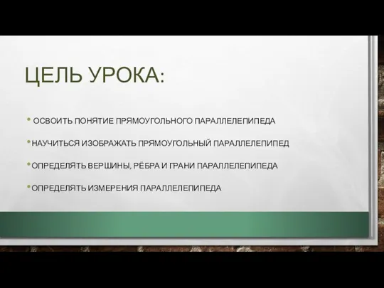 ЦЕЛЬ УРОКА: ОСВОИТЬ ПОНЯТИЕ ПРЯМОУГОЛЬНОГО ПАРАЛЛЕЛЕПИПЕДА НАУЧИТЬСЯ ИЗОБРАЖАТЬ ПРЯМОУГОЛЬНЫЙ ПАРАЛЛЕЛЕПИПЕД ОПРЕДЕЛЯТЬ