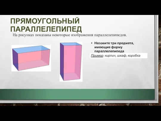 ПРЯМОУГОЛЬНЫЙ ПАРАЛЛЕЛЕПИПЕД На рисунках показаны некоторые изображения параллелепипедов. Назовите три предмета,