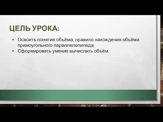 ЦЕЛЬ УРОКА: Освоить понятие объёма, правило нахождения объёма прямоугольного параллелепипеда; Сформировать умение вычислять объём.