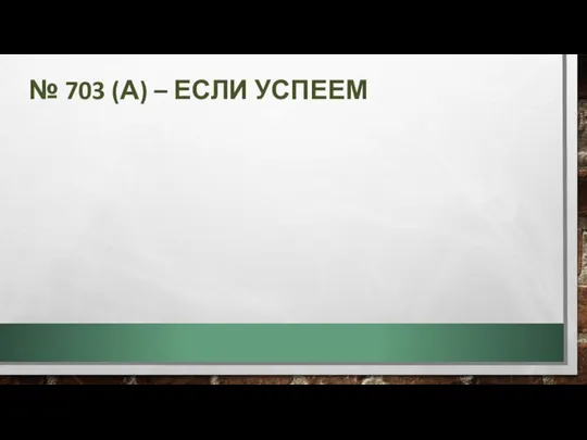 № 703 (А) – ЕСЛИ УСПЕЕМ