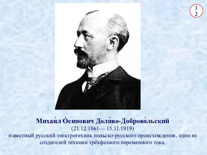 12 Михаи́л О́сипович Доли́во-Доброво́льский (21.12.1861— 15.11.1919) известный русский электротехник польско-русского происхождения,