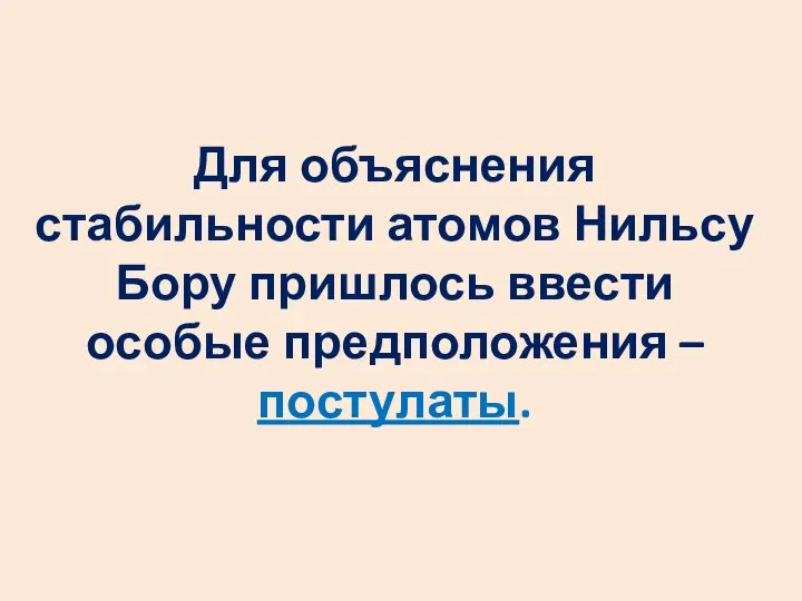 Для объяснения стабильности атомов Нильсу Бору пришлось ввести особые предположения – постулаты.