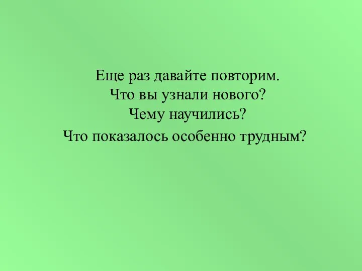 Еще раз давайте повторим. Что вы узнали нового? Чему научились? Что показалось особенно трудным?