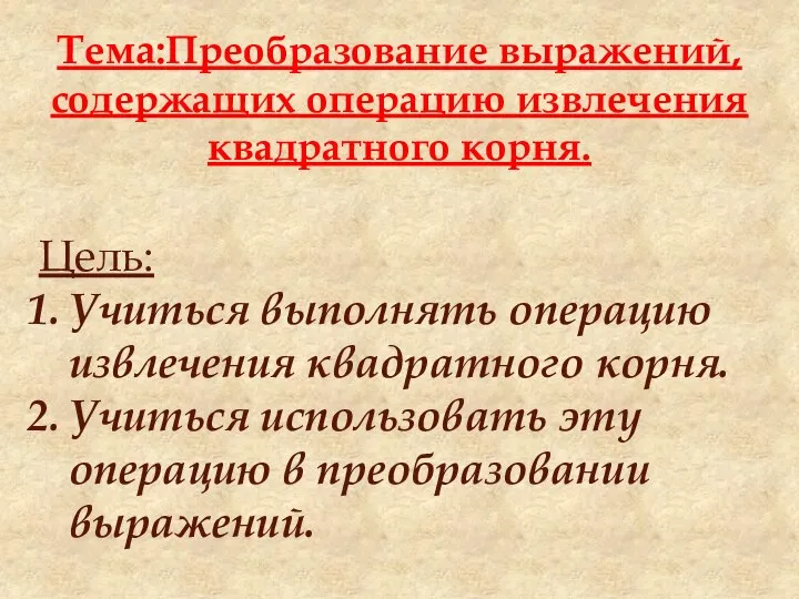 Тема:Преобразование выражений, содержащих операцию извлечения квадратного корня. Цель: Учиться выполнять операцию