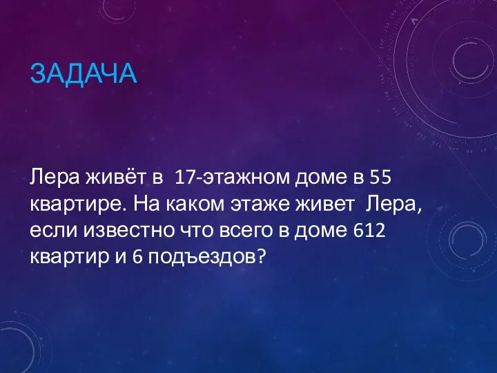 ЗАДАЧА Лера живёт в 17-этажном доме в 55 квартире. На каком